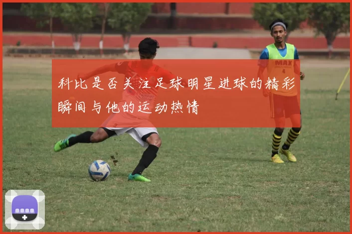科比是否关注足球明星进球的精彩瞬间与他的运动热情