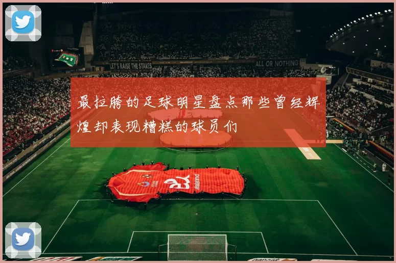 最拉胯的足球明星盘点那些曾经辉煌却表现糟糕的球员们