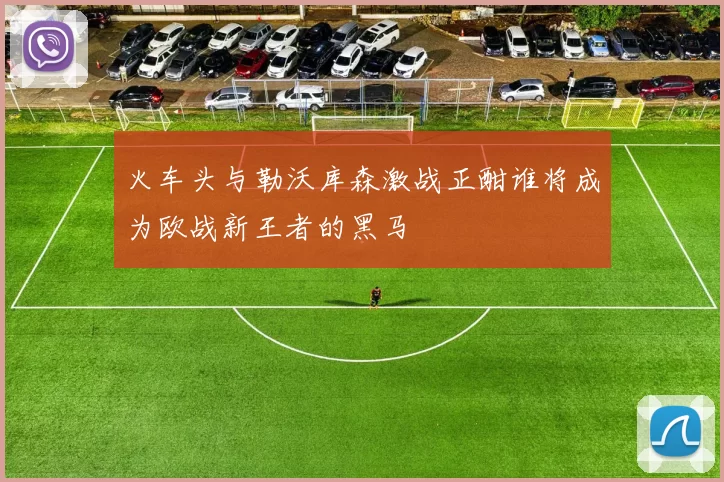 火车头与勒沃库森激战正酣谁将成为欧战新王者的黑马