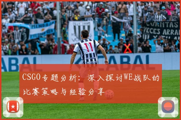 CSGO专题分析：深入探讨WE战队的比赛策略与经验分享