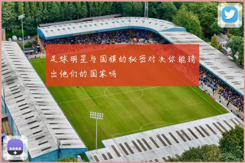 足球明星与国旗的秘密对决你能猜出他们的国家吗