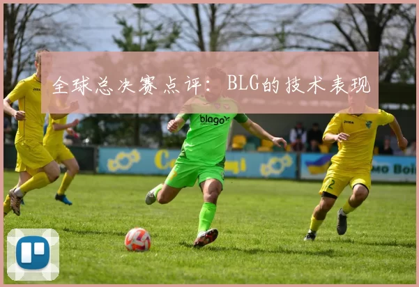全球总决赛点评：BLG的技术表现