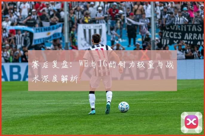 赛后复盘：WE与IG的耐力较量与战术深度解析