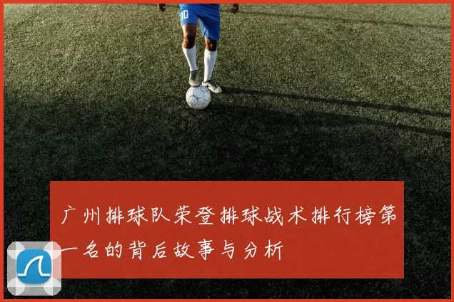 广州排球队荣登排球战术排行榜第一名的背后故事与分析