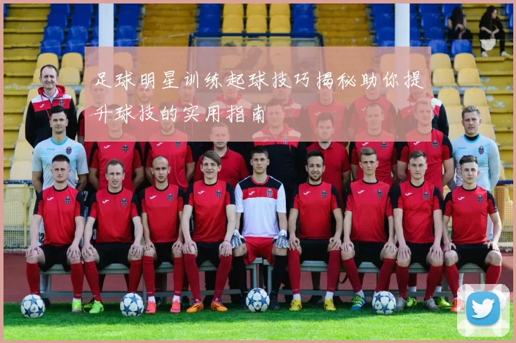 足球明星训练起球技巧揭秘助你提升球技的实用指南