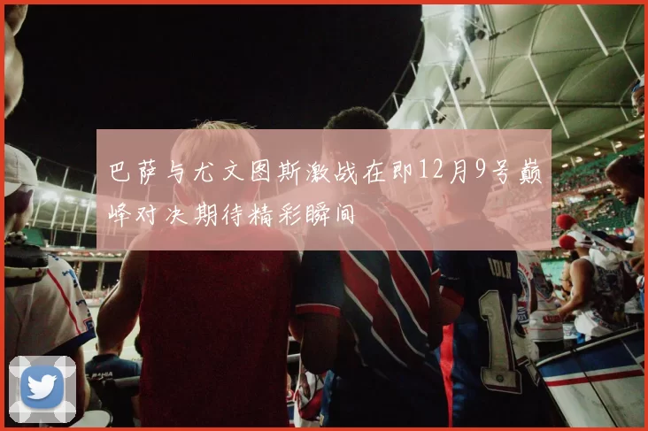 巴萨与尤文图斯激战在即12月9号巅峰对决期待精彩瞬间