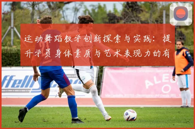 运动舞蹈教学创新探索与实践：提升学员身体素质与艺术表现力的有效路径