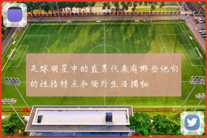 足球明星中的直男代表有哪些他们的性格特点和场外生活揭秘