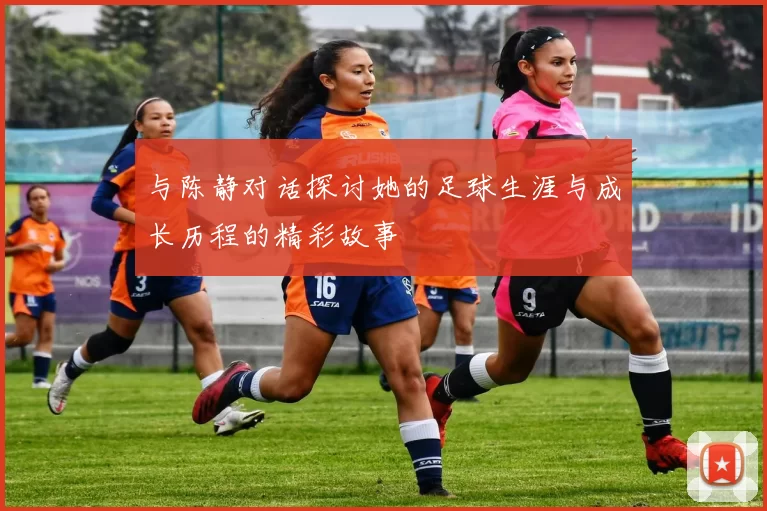 与陈静对话探讨她的足球生涯与成长历程的精彩故事