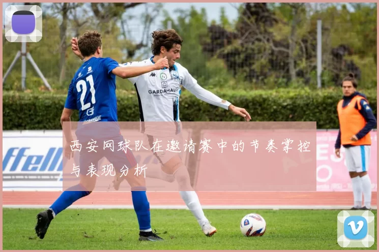 西安网球队在邀请赛中的节奏掌控与表现分析