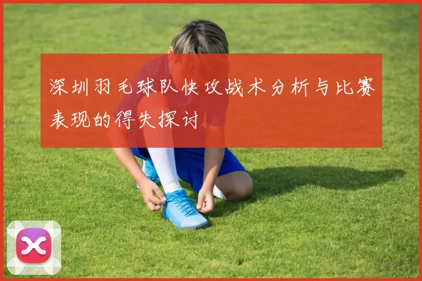 深圳羽毛球队快攻战术分析与比赛表现的得失探讨