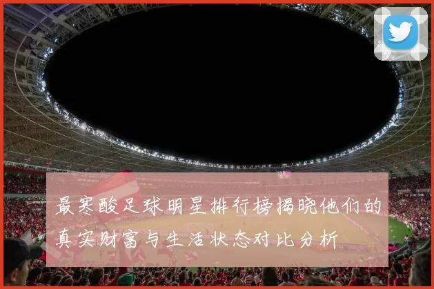 最寒酸足球明星排行榜揭晓他们的真实财富与生活状态对比分析