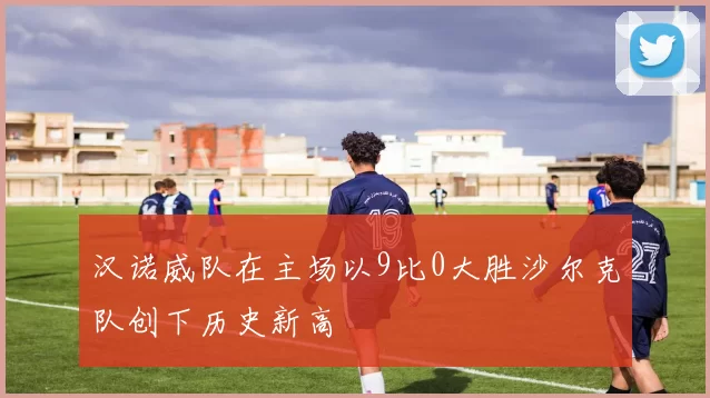 汉诺威队在主场以9比0大胜沙尔克队创下历史新高