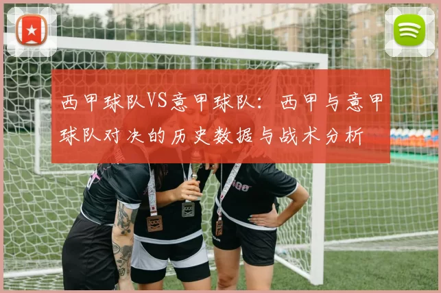 西甲球队VS意甲球队：西甲与意甲球队对决的历史数据与战术分析