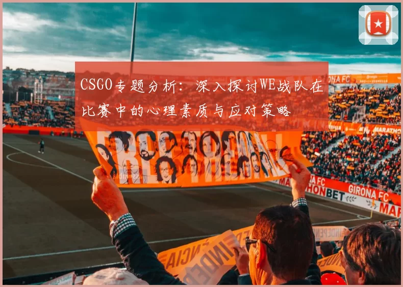 CSGO专题分析：深入探讨WE战队在比赛中的心理素质与应对策略