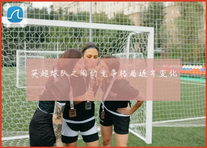 英超球队之间的竞争格局逐年变化