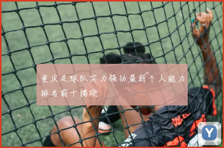 重庆足球队实力强劲最新个人能力排名前十揭晓