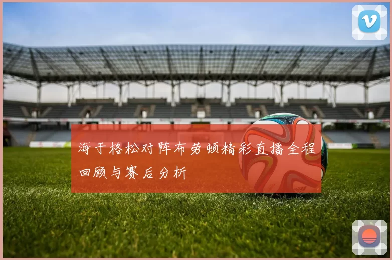 海于格松对阵布劳顿精彩直播全程回顾与赛后分析