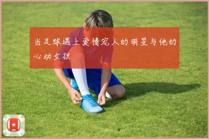 当足球遇上爱情宠人的明星与他的心动女孩