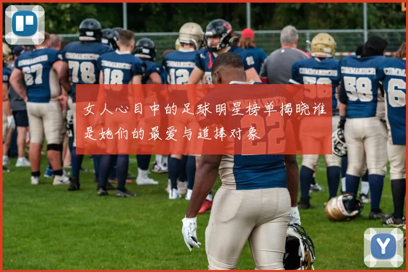 女人心目中的足球明星榜单揭晓谁是她们的最爱与追捧对象