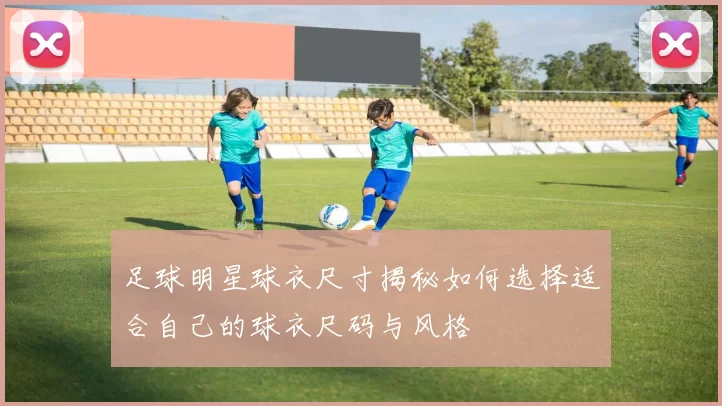 足球明星球衣尺寸揭秘如何选择适合自己的球衣尺码与风格