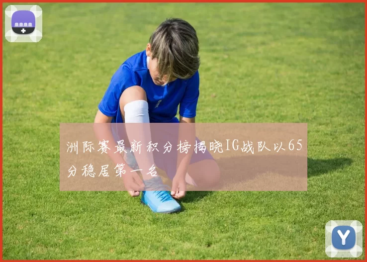洲际赛最新积分榜揭晓IG战队以65分稳居第一名
