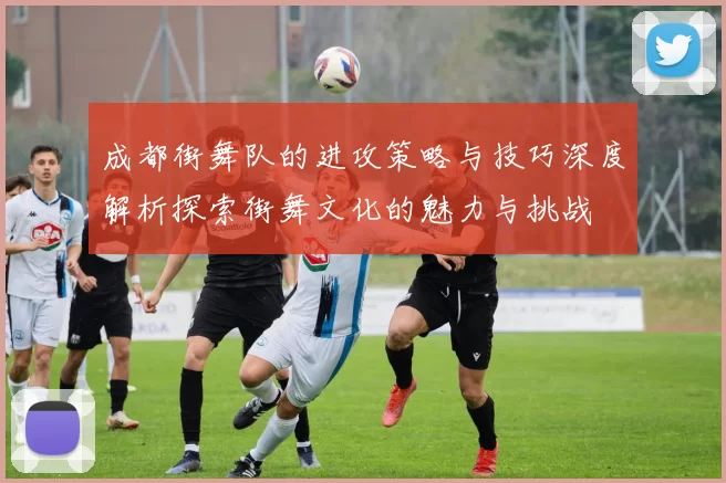 成都街舞队的进攻策略与技巧深度解析探索街舞文化的魅力与挑战