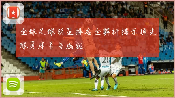 全球足球明星排名全解析揭示顶尖球员序号与成就