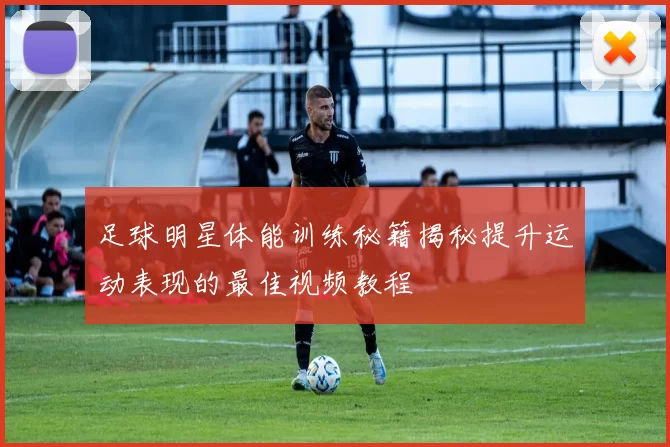 足球明星体能训练秘籍揭秘提升运动表现的最佳视频教程