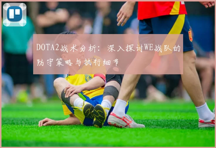 DOTA2战术分析：深入探讨WE战队的防守策略与执行细节