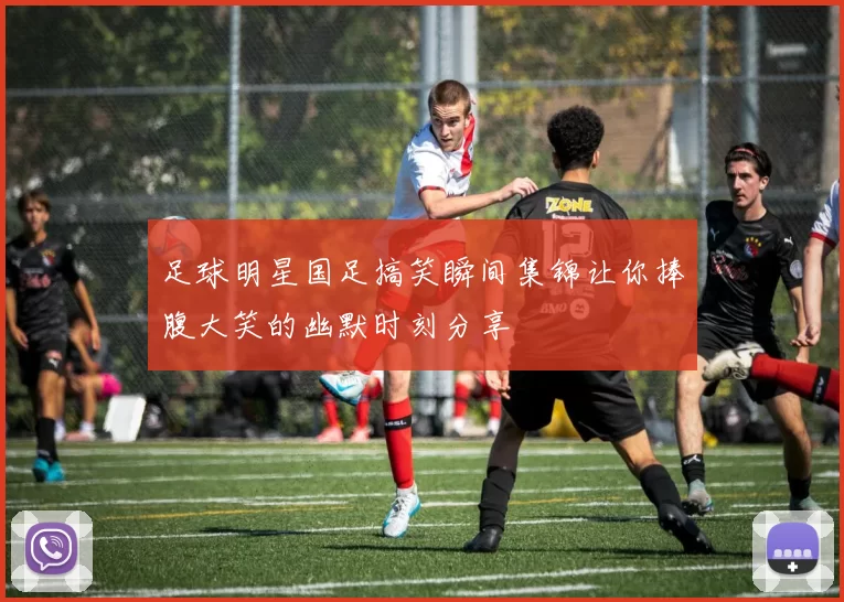 足球明星国足搞笑瞬间集锦让你捧腹大笑的幽默时刻分享