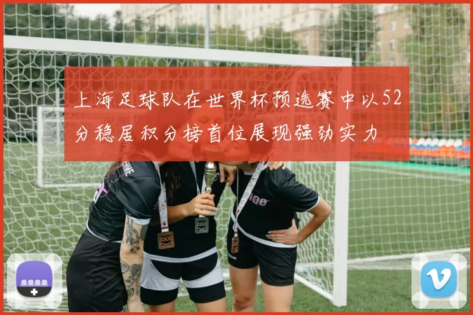 上海足球队在世界杯预选赛中以52分稳居积分榜首位展现强劲实力