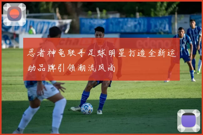 忍者神龟联手足球明星打造全新运动品牌引领潮流风尚