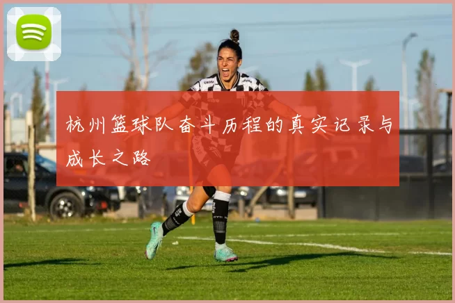 杭州篮球队奋斗历程的真实记录与成长之路