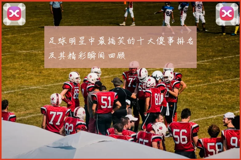 足球明星中最搞笑的十大傻事排名及其精彩瞬间回顾