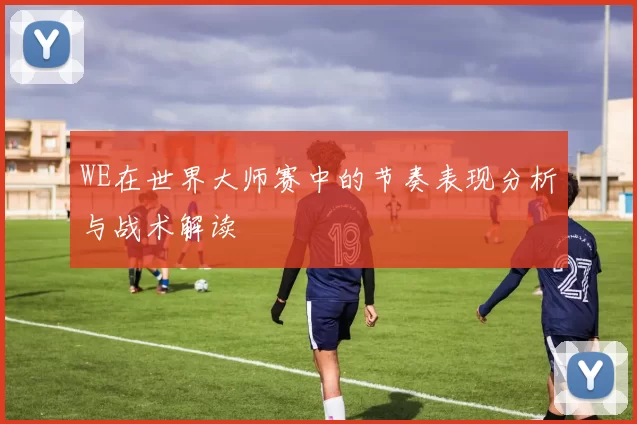 WE在世界大师赛中的节奏表现分析与战术解读