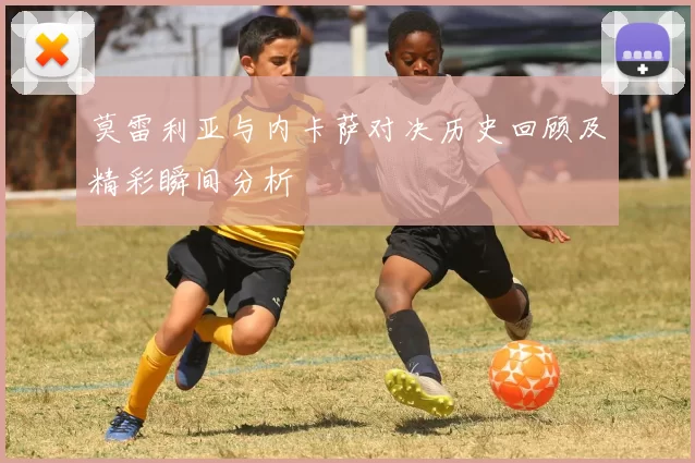 莫雷利亚与内卡萨对决历史回顾及精彩瞬间分析