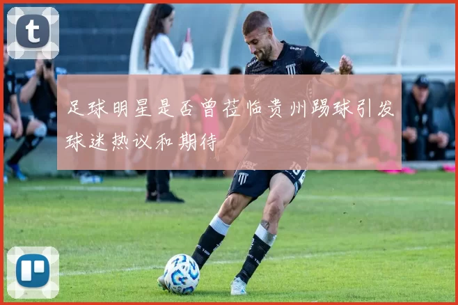 足球明星是否曾莅临贵州踢球引发球迷热议和期待