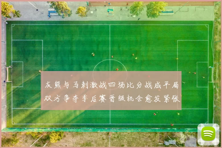 灰熊与马刺激战四场比分战成平局双方争夺季后赛晋级机会愈发紧张