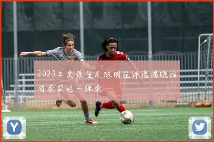 2023年度最佳足球明星评选揭晓谁将荣获这一殊荣
