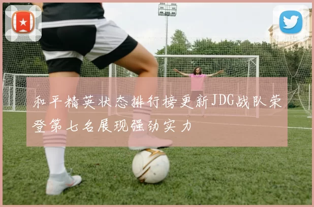 和平精英状态排行榜更新JDG战队荣登第七名展现强劲实力