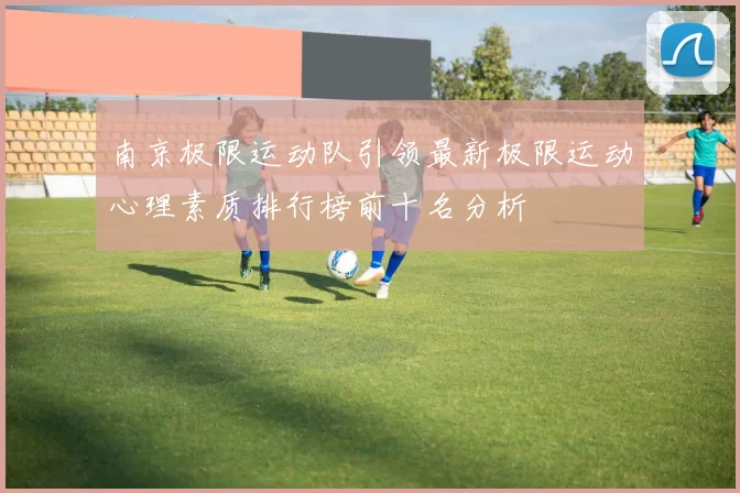 南京极限运动队引领最新极限运动心理素质排行榜前十名分析