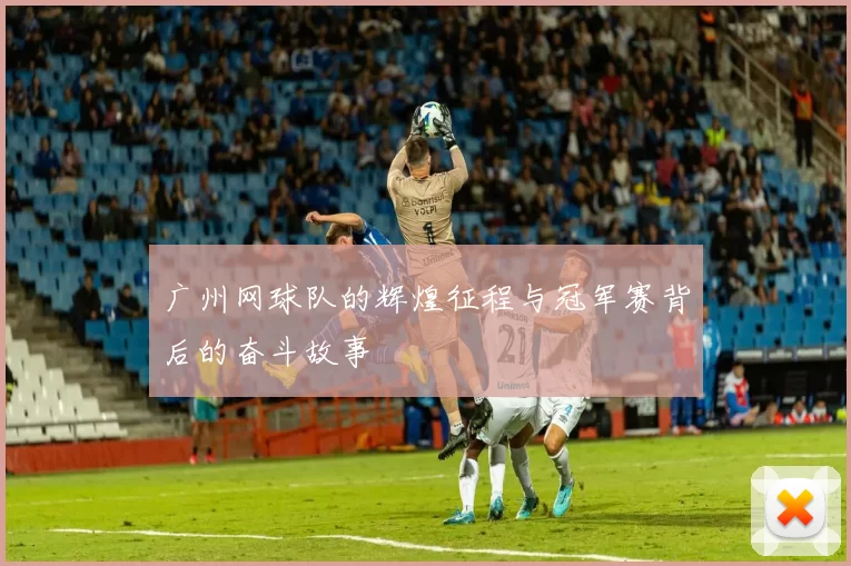 广州网球队的辉煌征程与冠军赛背后的奋斗故事