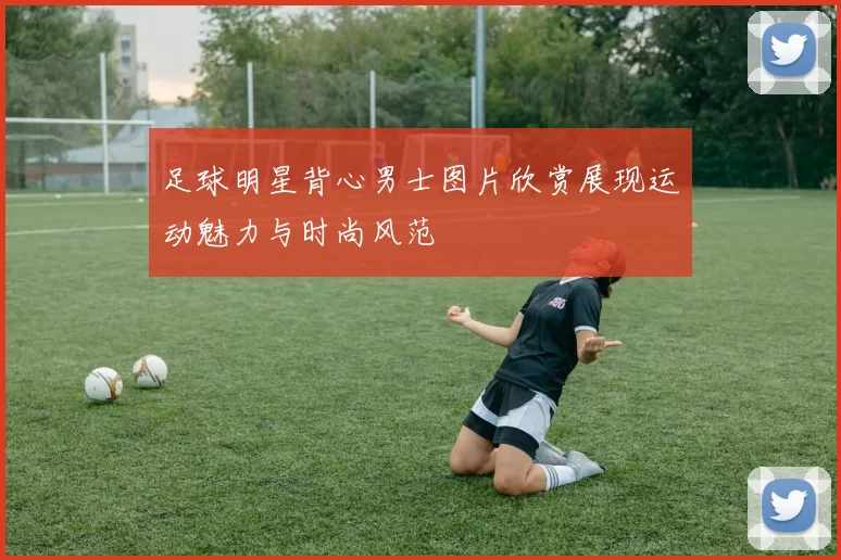 足球明星背心男士图片欣赏展现运动魅力与时尚风范