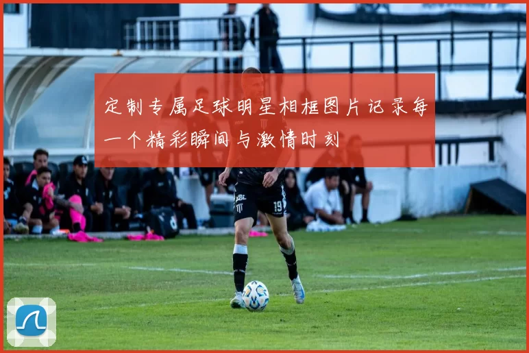 定制专属足球明星相框图片记录每一个精彩瞬间与激情时刻