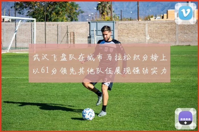 武汉飞盘队在城市马拉松积分榜上以61分领先其他队伍展现强劲实力
