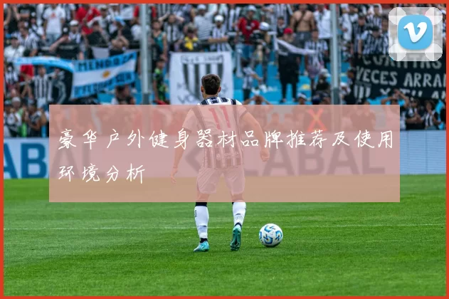 豪华户外健身器材品牌推荐及使用环境分析