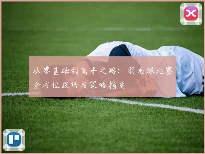 从零基础到高手之路：羽毛球比赛全方位技巧与策略指南