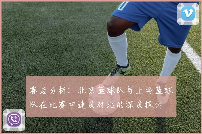 赛后分析：北京篮球队与上海篮球队在比赛中速度对比的深度探讨
