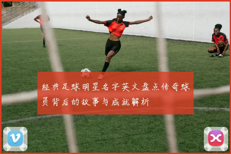 经典足球明星名字英文盘点传奇球员背后的故事与成就解析